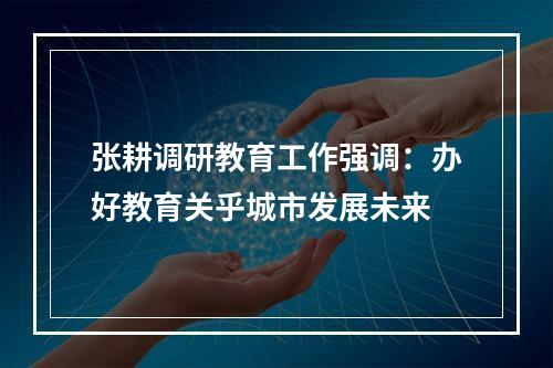 张耕调研教育工作强调：办好教育关乎城市发展未来