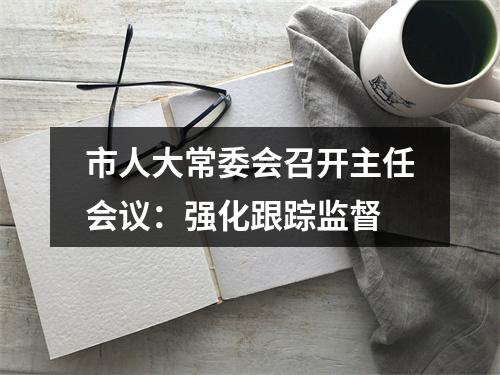 市人大常委会召开主任会议：强化跟踪监督