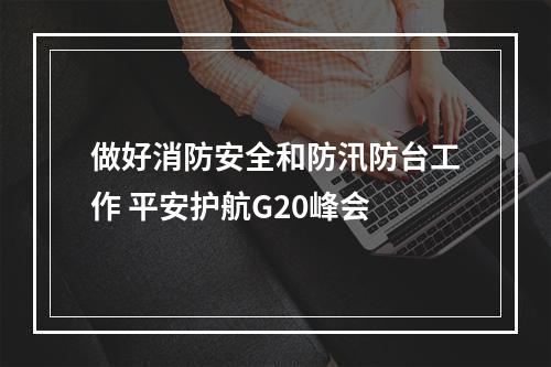 做好消防安全和防汛防台工作 平安护航G20峰会