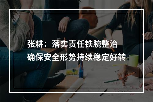 张耕：落实责任铁腕整治 确保安全形势持续稳定好转