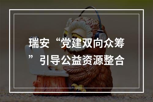 瑞安“党建双向众筹”引导公益资源整合
