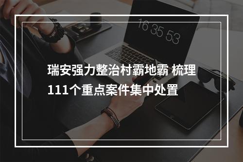 瑞安强力整治村霸地霸 梳理111个重点案件集中处置