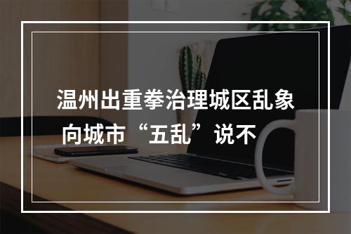温州出重拳治理城区乱象 向城市“五乱”说不