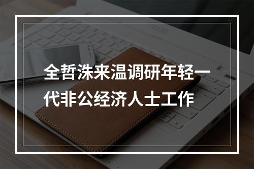 全哲洙来温调研年轻一代非公经济人士工作