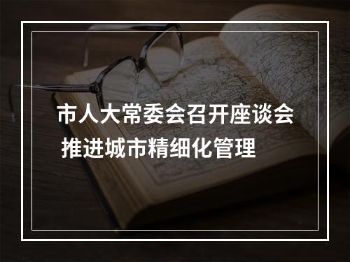 市人大常委会召开座谈会 推进城市精细化管理
