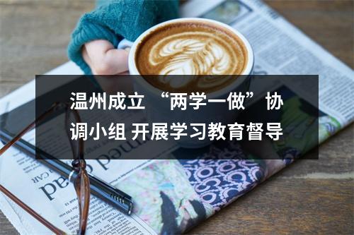 温州成立 “两学一做”协调小组 开展学习教育督导