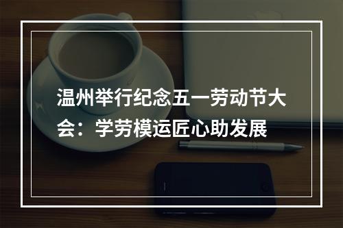温州举行纪念五一劳动节大会：学劳模运匠心助发展