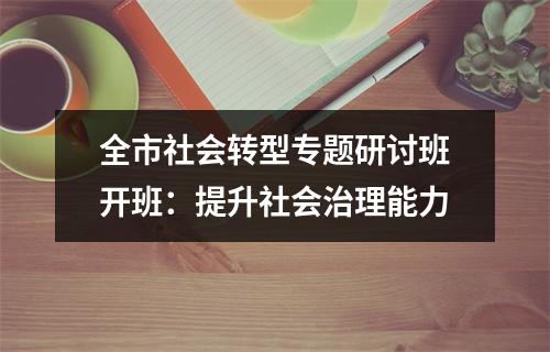 全市社会转型专题研讨班开班：提升社会治理能力