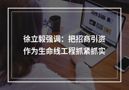 徐立毅强调：把招商引资作为生命线工程抓紧抓实