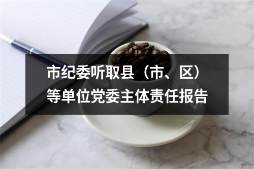 市纪委听取县（市、区）等单位党委主体责任报告