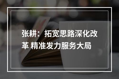 张耕：拓宽思路深化改革 精准发力服务大局