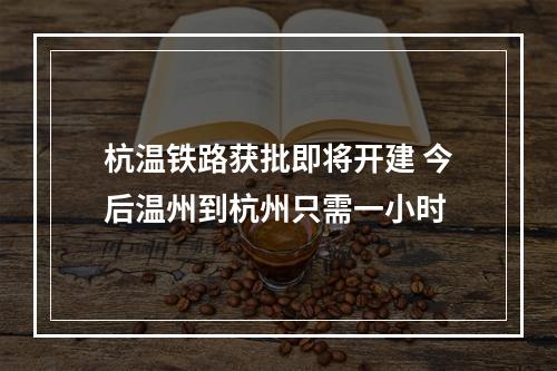 杭温铁路获批即将开建 今后温州到杭州只需一小时