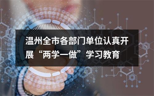 温州全市各部门单位认真开展“两学一做”学习教育
