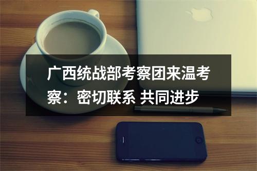 广西统战部考察团来温考察：密切联系 共同进步