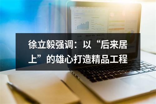 徐立毅强调：以“后来居上”的雄心打造精品工程