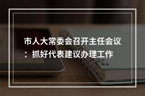 市人大常委会召开主任会议：抓好代表建议办理工作