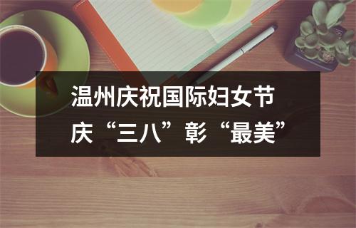 温州庆祝国际妇女节 庆“三八”彰“最美”