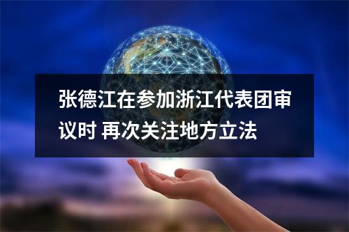张德江在参加浙江代表团审议时 再次关注地方立法