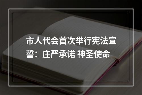 市人代会首次举行宪法宣誓：庄严承诺 神圣使命