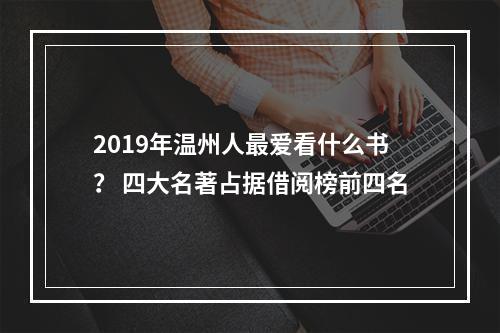 2019年温州人最爱看什么书？ 四大名著占据借阅榜前四名