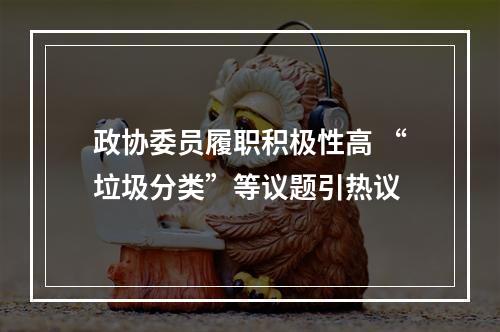 政协委员履职积极性高 “垃圾分类”等议题引热议