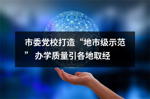 市委党校打造“地市级示范” 办学质量引各地取经