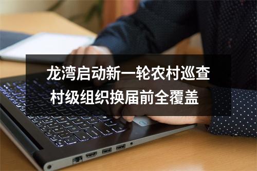 龙湾启动新一轮农村巡查 村级组织换届前全覆盖