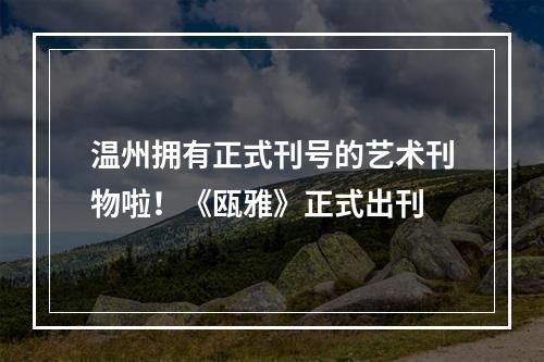 温州拥有正式刊号的艺术刊物啦！《瓯雅》正式出刊