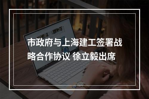 市政府与上海建工签署战略合作协议 徐立毅出席