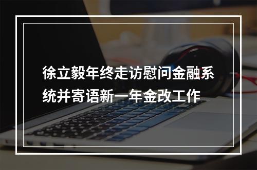 徐立毅年终走访慰问金融系统并寄语新一年金改工作