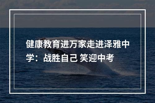 健康教育进万家走进泽雅中学：战胜自己 笑迎中考