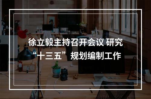 徐立毅主持召开会议 研究“十三五”规划编制工作