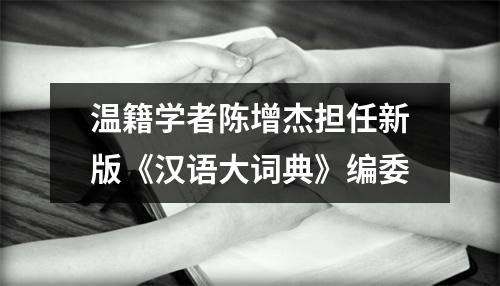 温籍学者陈增杰担任新版《汉语大词典》编委
