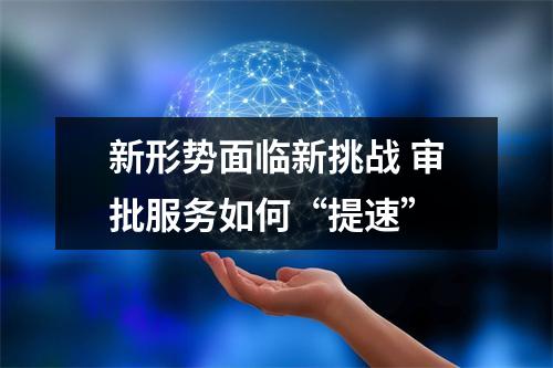 新形势面临新挑战 审批服务如何“提速”