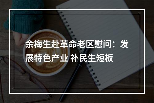 余梅生赴革命老区慰问：发展特色产业 补民生短板