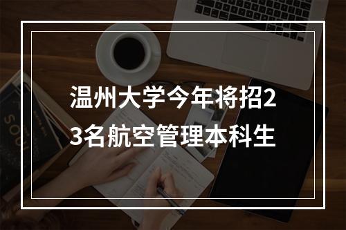 温州大学今年将招23名航空管理本科生