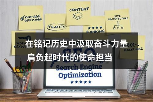 在铭记历史中汲取奋斗力量 肩负起时代的使命担当