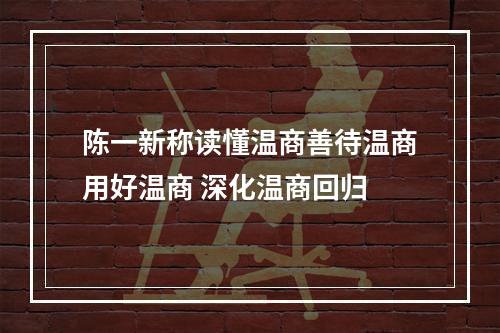 陈一新称读懂温商善待温商用好温商 深化温商回归