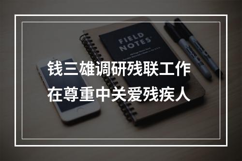 钱三雄调研残联工作 在尊重中关爱残疾人