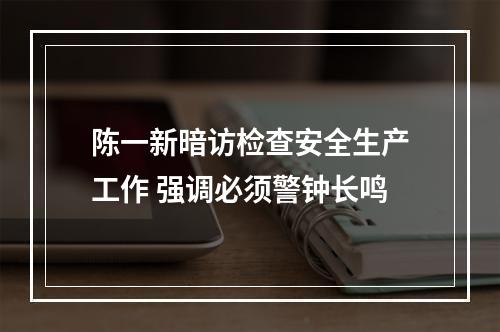 陈一新暗访检查安全生产工作 强调必须警钟长鸣