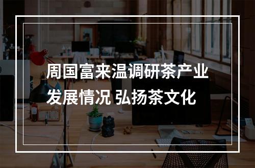 周国富来温调研茶产业发展情况 弘扬茶文化