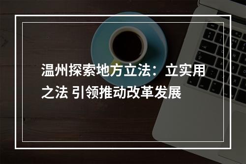 温州探索地方立法：立实用之法 引领推动改革发展