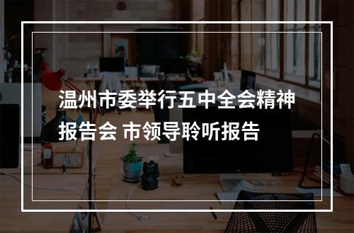 温州市委举行五中全会精神报告会 市领导聆听报告