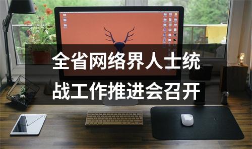 全省网络界人士统战工作推进会召开