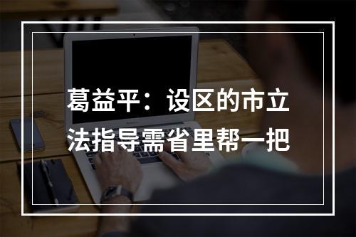 葛益平：设区的市立法指导需省里帮一把