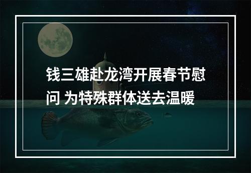 钱三雄赴龙湾开展春节慰问 为特殊群体送去温暖