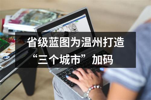 省级蓝图为温州打造“三个城市”加码