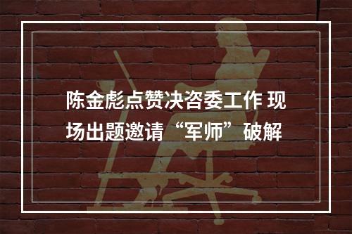 陈金彪点赞决咨委工作 现场出题邀请“军师”破解