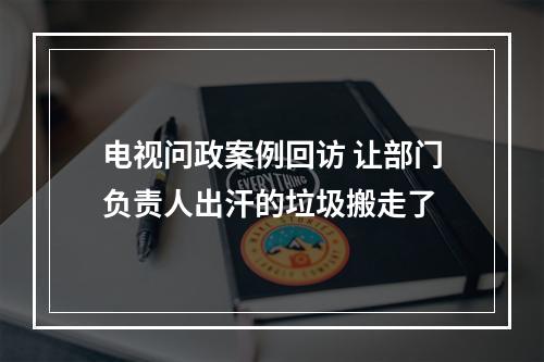 电视问政案例回访 让部门负责人出汗的垃圾搬走了