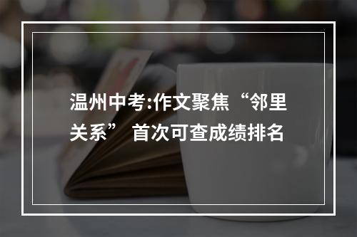 温州中考:作文聚焦“邻里关系” 首次可查成绩排名